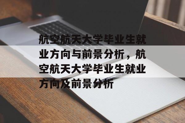 航空航天大学毕业生就业方向与前景分析,航空航天大学毕业生就业方向及前景分析 航空航天大学毕业生就业方向与前景分析,航空航天大学毕业生就业方向及前景分析