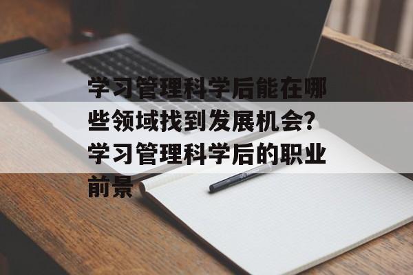 学习管理科学后能在哪些领域找到发展机会？学习管理科学后的职业前景