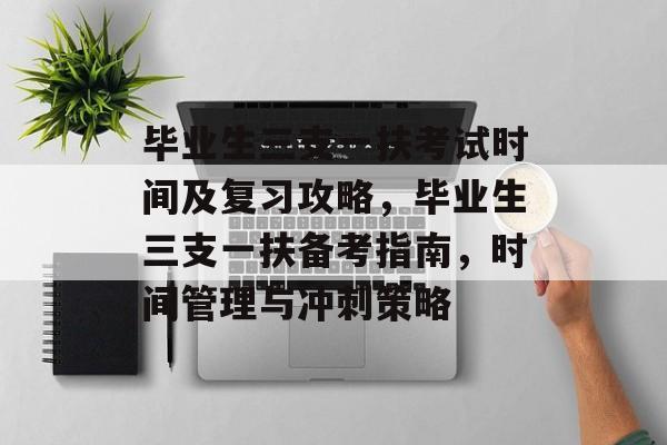 毕业生三支一扶考试时间及复习攻略,毕业生三支一扶备考指南,时间管理与冲刺策略 毕业生三支一扶考试时间及复习攻略,毕业生三支一扶备考指南,时间管理与冲刺策略