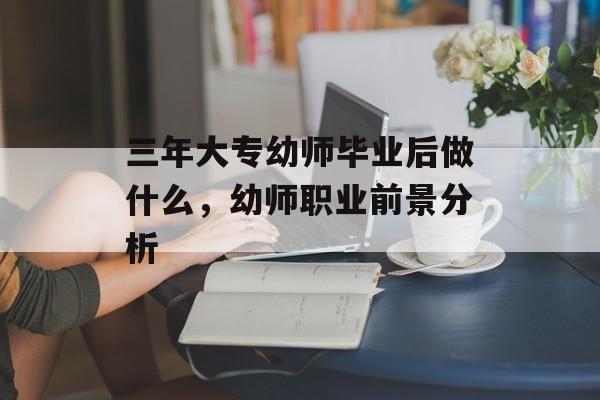 三年大专幼师毕业后做什么,幼师职业前景分析 三年大专幼师毕业后做什么,幼师职业前景分析