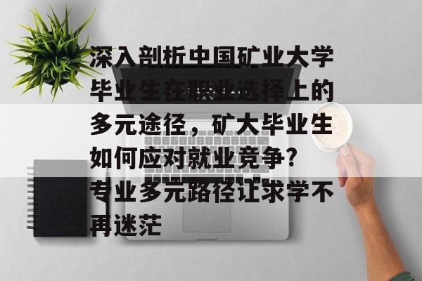 深入剖析中国矿业大学毕业生在职业选择上的多元途径,矿大毕业生如何应对就业竞争? 专业多元路径让求学不再迷茫 深入剖析中国矿业大学毕业生在职业选择上的多元途径,矿大毕业生如何应对就业竞争? 专业多元路径让求学不再迷茫