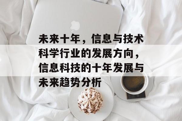 未来十年，信息与技术科学行业的发展方向，信息科技的十年发展与未来趋势分析