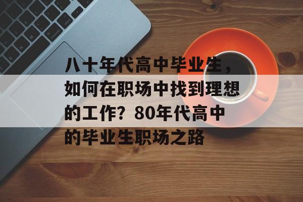 八十年代高中毕业生,如何在职场中找到理想的工作?80年代高中的毕业生职场之路 八十年代高中毕业生,如何在职场中找到理想的工作?80年代高中的毕业生职场之路