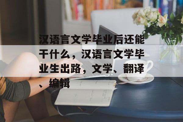 汉语言文学毕业后还能干什么,汉语言文学毕业生出路,文学、翻译、编辑 汉语言文学毕业后还能干什么,汉语言文学毕业生出路,文学、翻译、编辑