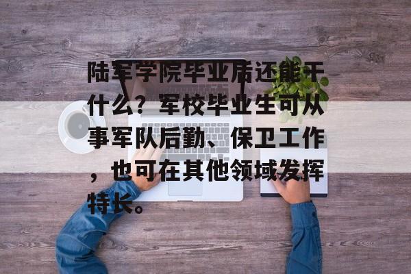 陆军学院毕业后还能干什么?军校毕业生可从事军队后勤、保卫工作,也可在其他领域发挥特长。 陆军学院毕业后还能干什么?军校毕业生可从事军队后勤、保卫工作,也可在其他领域发挥特长。