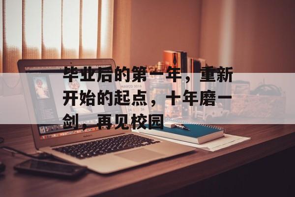 毕业后的第一年,重新开始的起点,十年磨一剑,再见校园 毕业后的第一年,重新开始的起点,十年磨一剑,再见校园
