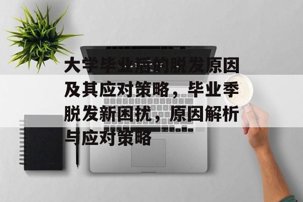大学毕业后的脱发原因及其应对策略，毕业季脱发新困扰，原因解析与应对策略