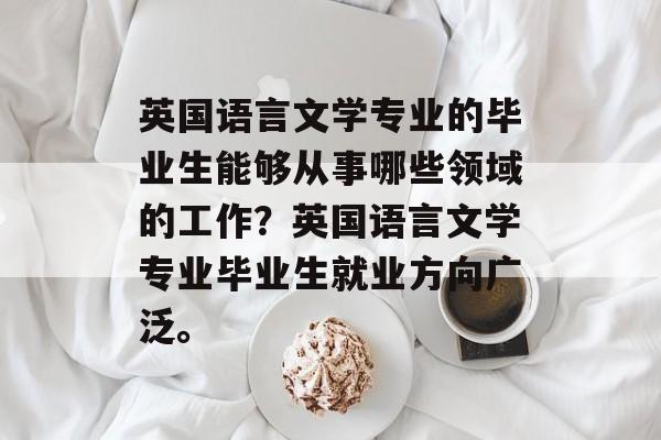 英国语言文学专业的毕业生能够从事哪些领域的工作？英国语言文学专业毕业生就业方向广泛。