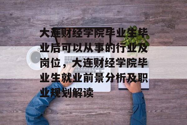 大连财经学院毕业生毕业后可以从事的行业及岗位,大连财经学院毕业生就业前景分析及职业规划解读 大连财经学院毕业生毕业后可以从事的行业及岗位,大连财经学院毕业生就业前景分析及职业规划解读