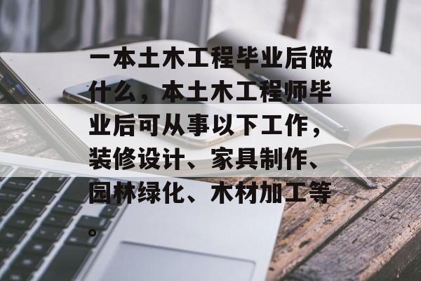一本土木工程毕业后做什么,本土木工程师毕业后可从事以下工作,装修设计、家具制作、园林绿化、木材加工等。 一本土木工程毕业后做什么,本土木工程师毕业后可从事以下工作,装修设计、家具制作、园林绿化、木材加工等。