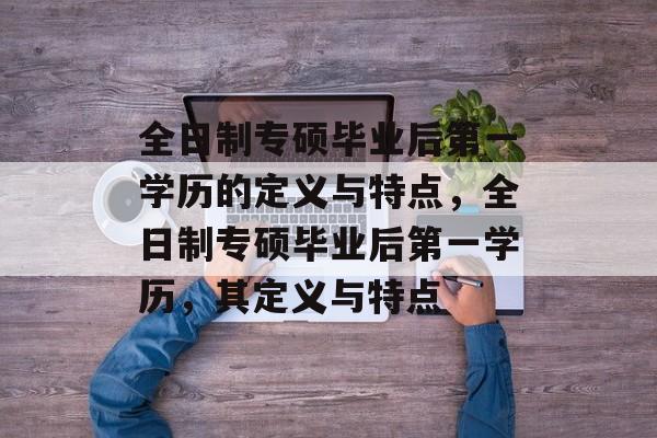 全日制专硕毕业后第一学历的定义与特点,全日制专硕毕业后第一学历,其定义与特点 全日制专硕毕业后第一学历的定义与特点,全日制专硕毕业后第一学历,其定义与特点