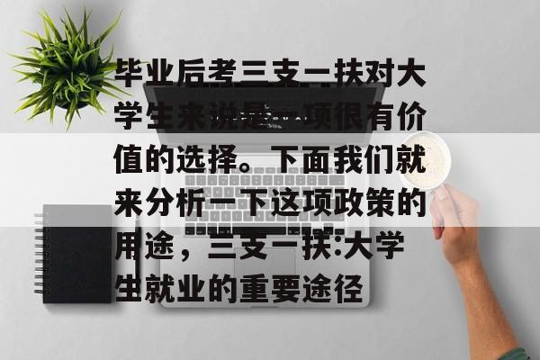 毕业后考三支一扶对大学生来说是一项很有价值的选择。下面我们就来分析一下这项政策的用途,三支一扶:大学生就业的重要途径 毕业后考三支一扶对大学生来说是一项很有价值的选择。下面我们就来分析一下这项政策的用途,三支一扶:大学生就业的重要途径