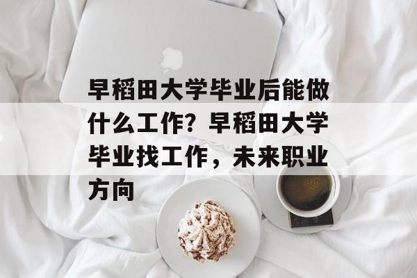 早稻田大学毕业后能做什么工作？早稻田大学毕业找工作，未来职业方向