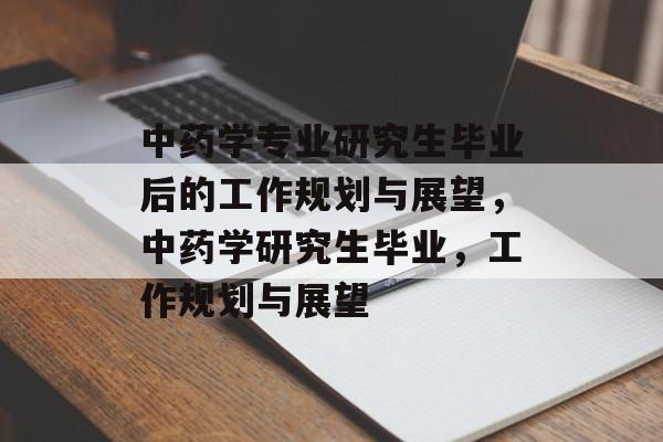 中药学专业研究生毕业后的工作规划与展望，中药学研究生毕业，工作规划与展望