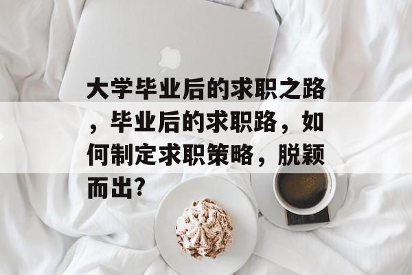 大学毕业后的求职之路，毕业后的求职路，如何制定求职策略，脱颖而出?