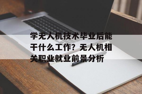 学无人机技术毕业后能干什么工作?无人机相关职业就业前景分析 学无人机技术毕业后能干什么工作?无人机相关职业就业前景分析