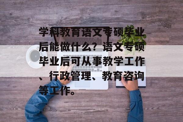 学科教育语文专硕毕业后能做什么?语文专硕毕业后可从事教学工作、行政管理、教育咨询等工作。 学科教育语文专硕毕业后能做什么?语文专硕毕业后可从事教学工作、行政管理、教育咨询等工作。