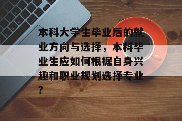 本科大学生毕业后的就业方向与选择，本科毕业生应如何根据自身兴趣和职业规划选择专业?