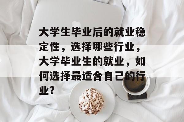 大学生毕业后的就业稳定性，选择哪些行业，大学毕业生的就业，如何选择最适合自己的行业?