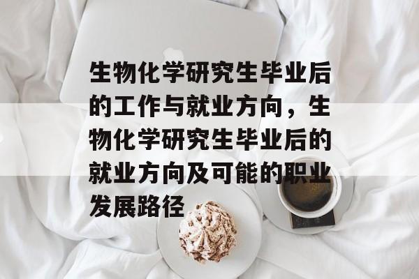生物化学研究生毕业后的工作与就业方向，生物化学研究生毕业后的就业方向及可能的职业发展路径