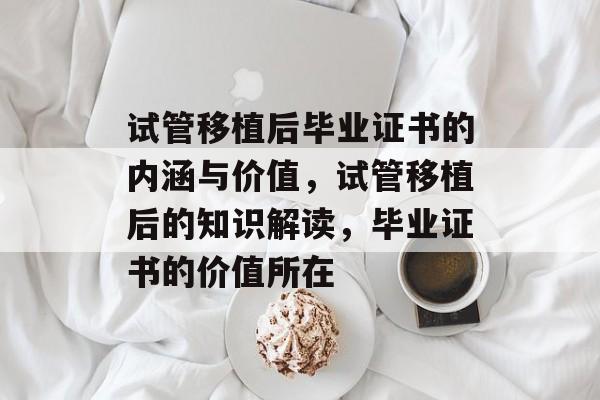 试管移植后毕业证书的内涵与价值，试管移植后的知识解读，毕业证书的价值所在
