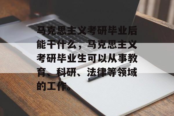 马克思主义考研毕业后能干什么,马克思主义考研毕业生可以从事教育、科研、法律等领域的工作。 马克思主义考研毕业后能干什么,马克思主义考研毕业生可以从事教育、科研、法律等领域的工作。