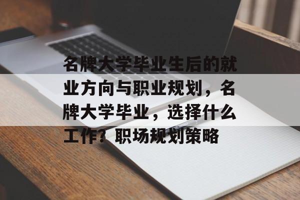 名牌大学毕业生后的就业方向与职业规划，名牌大学毕业，选择什么工作？职场规划策略