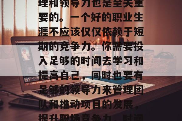 最后，评估你的时间管理和领导力也是至关重要的。一个好的职业生涯不应该仅仅依赖于短期的竞争力。你需要投入足够的时间去学习和提高自己，同时也要有足够的领导力来管理团队和推动项目的发展，提升职场竞争力，时间管理与领导力的重要性