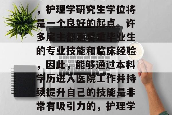 其次，对于正在考虑未来的职业发展的人来说，护理学研究生学位将是一个良好的起点。许多雇主都更看重毕业生的专业技能和临床经验，因此，能够通过本科学历进入医院工作并持续提升自己的技能是非常有吸引力的，护理学研究生，你将成为医院中最抢手的人才！