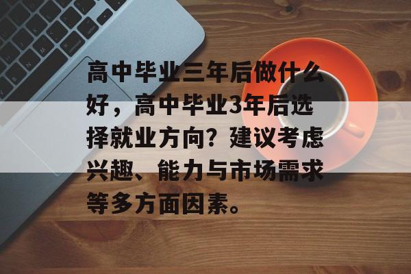高中毕业三年后做什么好,高中毕业3年后选择就业方向?建议考虑兴趣、能力与市场需求等多方面因素。 高中毕业三年后做什么好,高中毕业3年后选择就业方向?建议考虑兴趣、能力与市场需求等多方面因素。