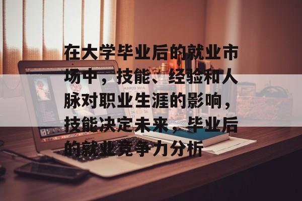 在大学毕业后的就业市场中,技能、经验和人脉对职业生涯的影响,技能决定未来,毕业后的就业竞争力分析 在大学毕业后的就业市场中,技能、经验和人脉对职业生涯的影响,技能决定未来,毕业后的就业竞争力分析