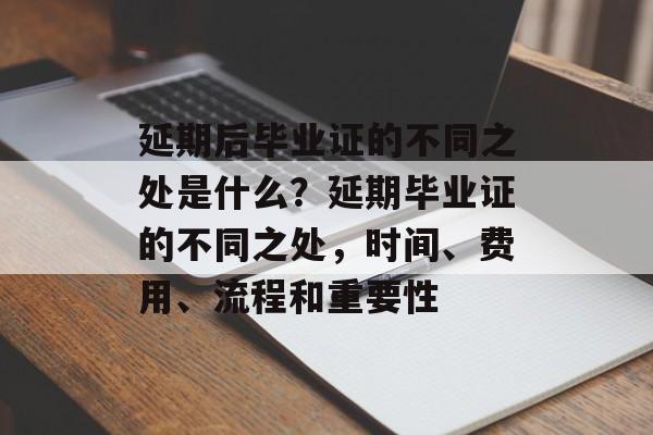 延期后毕业证的不同之处是什么?延期毕业证的不同之处,时间、费用、流程和重要性 延期后毕业证的不同之处是什么?延期毕业证的不同之处,时间、费用、流程和重要性