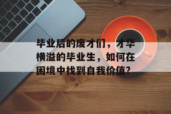 毕业后的废才们，才华横溢的毕业生，如何在困境中找到自我价值?