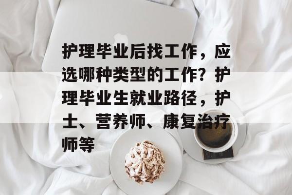 护理毕业后找工作，应选哪种类型的工作？护理毕业生就业路径，护士、营养师、康复治疗师等