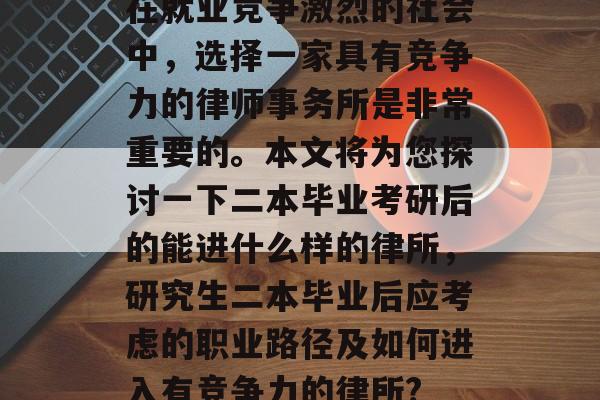 在就业竞争激烈的社会中,选择一家具有竞争力的律师事务所是非常重要的。本文将为您探讨一下二本毕业考研后的能进什么样的律所,研究生二本毕业后应考虑的职业路径及如何进入有竞争力的律所? 在就业竞争激烈的社会中,选择一家具有竞争力的律师事务所是非常重要的。本文将为您探讨一下二本毕业考研后的能进什么样的律所,研究生二本毕业后应考虑的职业路径及如何进入有竞争力的律所?