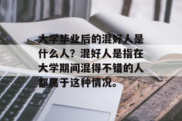 大学毕业后的混好人是什么人?混好人是指在大学期间混得不错的人都属于这种情况。 大学毕业后的混好人是什么人?混好人是指在大学期间混得不错的人都属于这种情况。