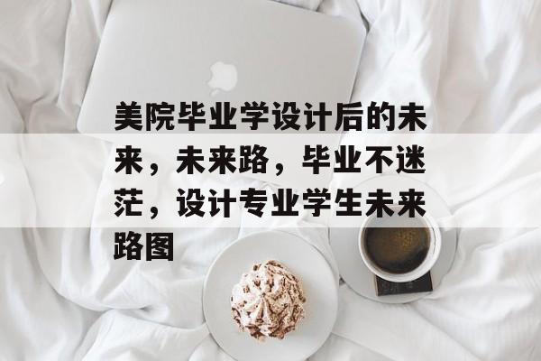 美院毕业学设计后的未来，未来路，毕业不迷茫，设计专业学生未来路图
