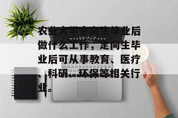 农业大学定向生毕业后做什么工作，定向生毕业后可从事教育、医疗、科研、环保等相关行业。