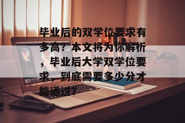 毕业后的双学位要求有多高?本文将为你解析,毕业后大学双学位要求,到底需要多少分才能通过? 毕业后的双学位要求有多高?本文将为你解析,毕业后大学双学位要求,到底需要多少分才能通过?