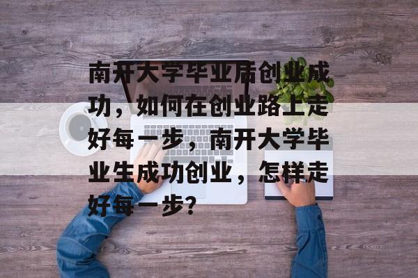南开大学毕业后创业成功，如何在创业路上走好每一步，南开大学毕业生成功创业，怎样走好每一步？