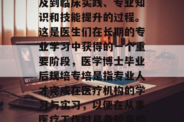医学博士毕业后规培专培是什么？这是一个涉及到临床实践、专业知识和技能提升的过程。这是医生们在长期的专业学习中获得的一个重要阶段，医学博士毕业后规培专培是指专业人才完成在医疗机构的学习与实习，以便在从事医疗工作时具备较高的专业素养和实际操作能力的过程。