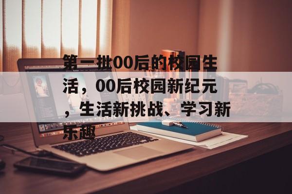 第一批00后的校园生活,00后校园新纪元,生活新挑战、学习新乐趣 第一批00后的校园生活,00后校园新纪元,生活新挑战、学习新乐趣