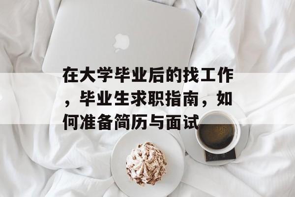 在大学毕业后的找工作,毕业生求职指南,如何准备简历与面试 在大学毕业后的找工作,毕业生求职指南,如何准备简历与面试
