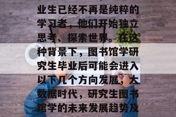 在如今社会中，大学毕业生已经不再是纯粹的学习者，他们开始独立思考、探索世界。在这种背景下，图书馆学研究生毕业后可能会进入以下几个方向发展，大数据时代，研究生图书馆学的未来发展趋势及路径分析
