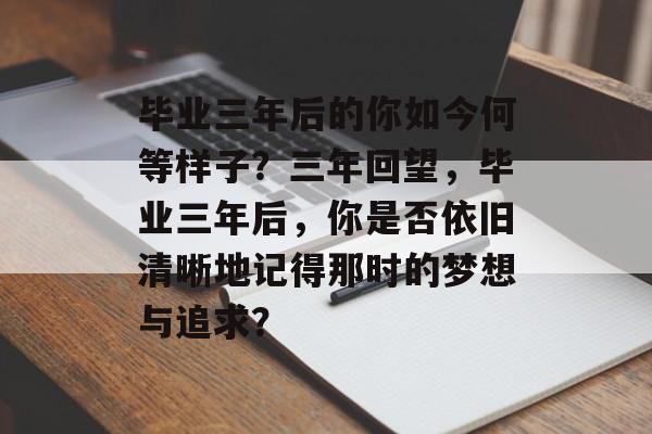 毕业三年后的你如今何等样子?三年回望,毕业三年后,你是否依旧清晰地记得那时的梦想与追求? 毕业三年后的你如今何等样子?三年回望,毕业三年后,你是否依旧清晰地记得那时的梦想与追求?