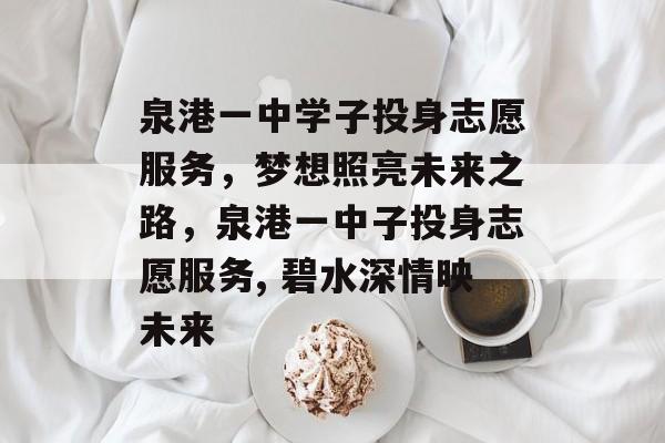 泉港一中学子投身志愿服务，梦想照亮未来之路，泉港一中子投身志愿服务, 碧水深情映未来