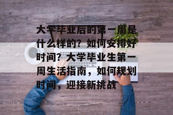 大学毕业后的第一周是什么样的？如何安排好时间？大学毕业生第一周生活指南，如何规划时间，迎接新挑战