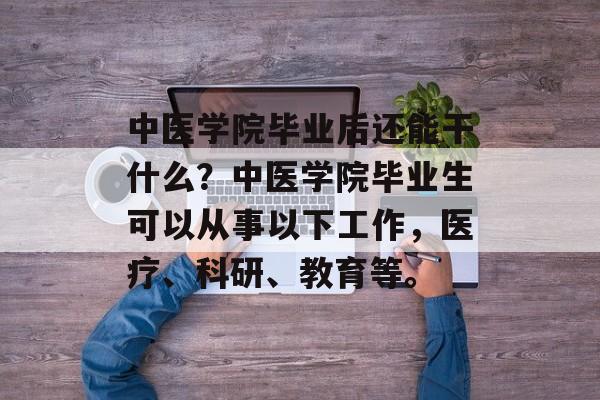 中医学院毕业后还能干什么？中医学院毕业生可以从事以下工作，医疗、科研、教育等。