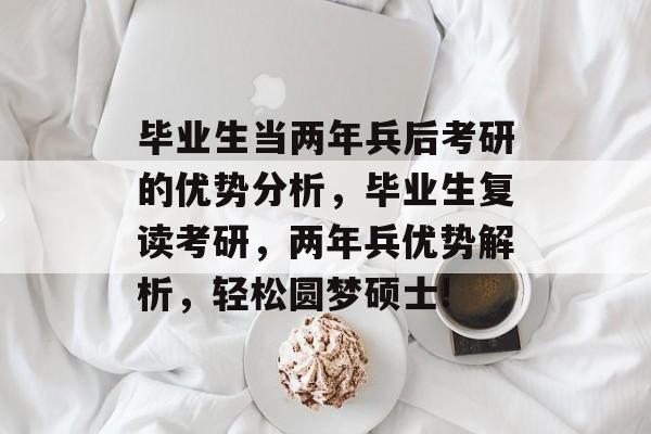 毕业生当两年兵后考研的优势分析,毕业生复读考研,两年兵优势解析,轻松圆梦硕士! 毕业生当两年兵后考研的优势分析,毕业生复读考研,两年兵优势解析,轻松圆梦硕士!