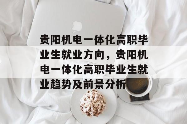 贵阳机电一体化高职毕业生就业方向,贵阳机电一体化高职毕业生就业趋势及前景分析 贵阳机电一体化高职毕业生就业方向,贵阳机电一体化高职毕业生就业趋势及前景分析